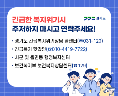긴급한 복지위기시 주저하지 마시고 연락주세요! 경기도 긴급복지위기상담 콜센터(031-120) 긴급복지 핫라인(010-4419-7722) 시군 및 읍면동 행정복지센터 보건복지부 보건복지상담센터(129)